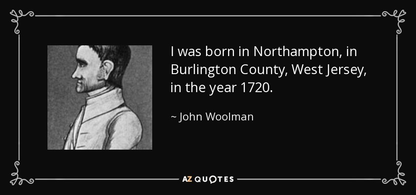 I was born in Northampton, in Burlington County, West Jersey, in the year 1720. - John Woolman