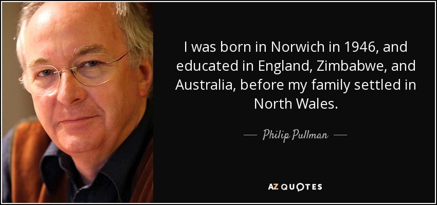 I was born in Norwich in 1946, and educated in England, Zimbabwe, and Australia, before my family settled in North Wales. - Philip Pullman