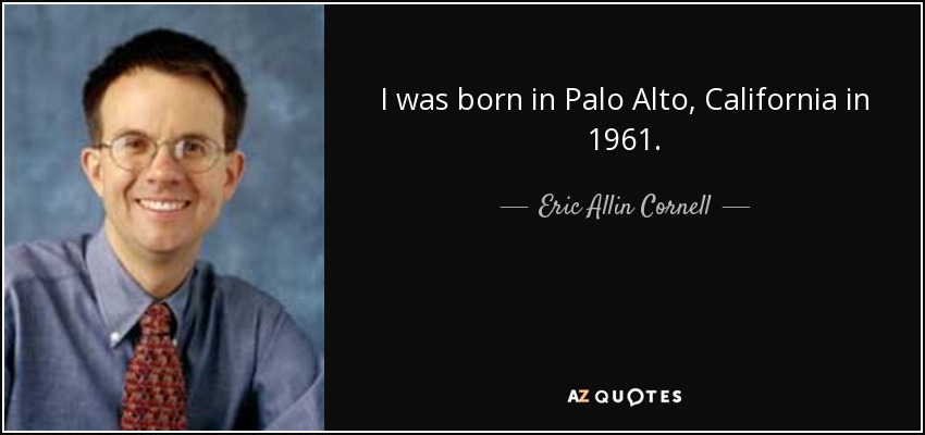 I was born in Palo Alto, California in 1961. - Eric Allin Cornell
