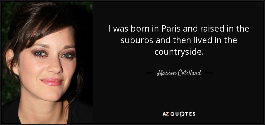 I was born in Paris and raised in the suburbs and then lived in the countryside. - Marion Cotillard
