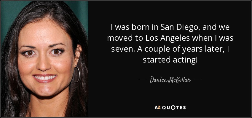 I was born in San Diego, and we moved to Los Angeles when I was seven. A couple of years later, I started acting! - Danica McKellar