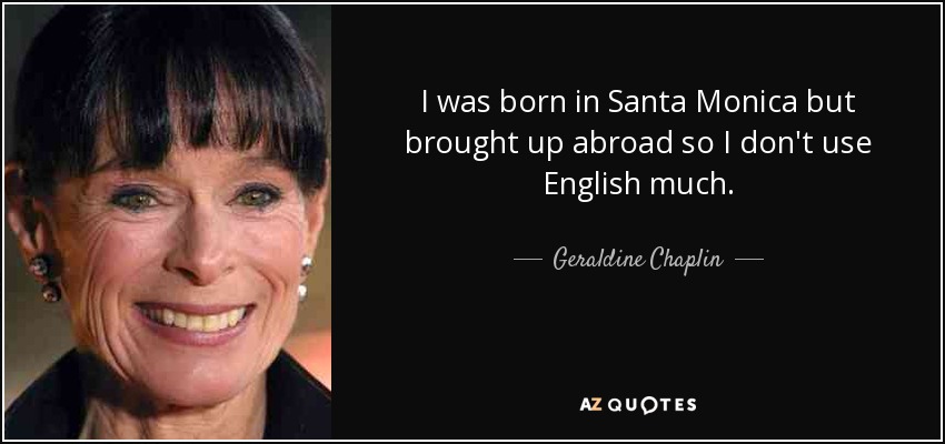 I was born in Santa Monica but brought up abroad so I don't use English much. - Geraldine Chaplin