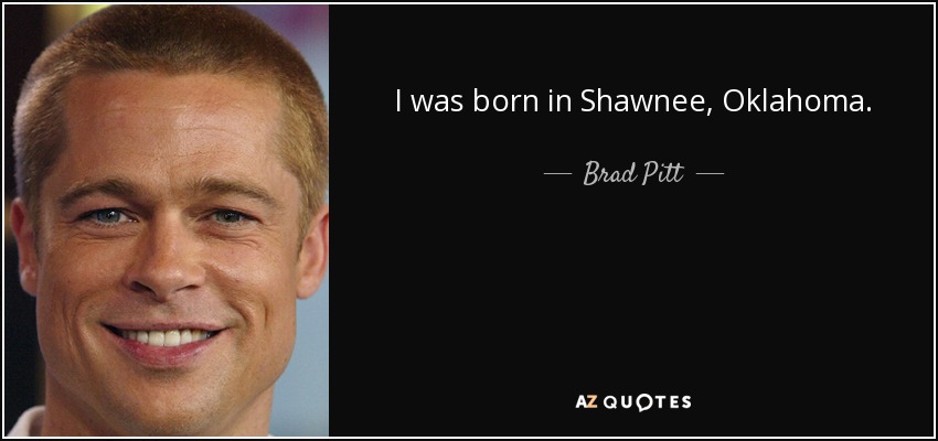 I was born in Shawnee, Oklahoma. - Brad Pitt