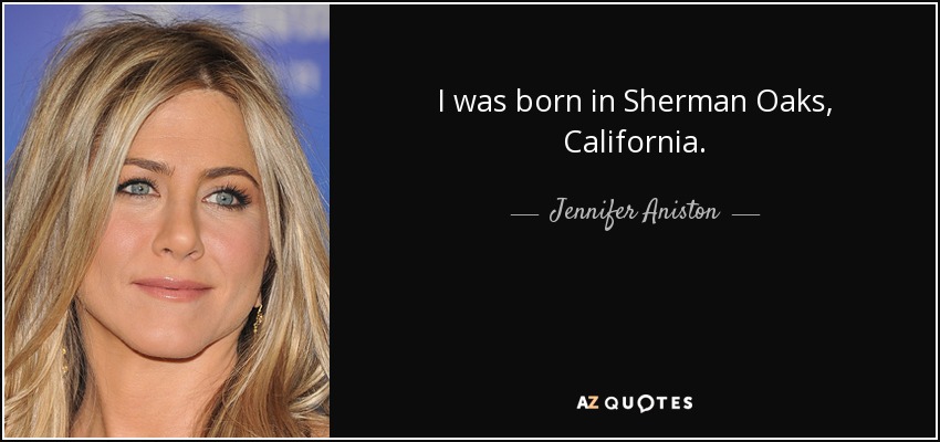 I was born in Sherman Oaks, California. - Jennifer Aniston