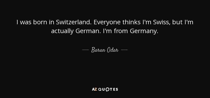 I was born in Switzerland. Everyone thinks I'm Swiss, but I'm actually German. I'm from Germany. - Baran Odar