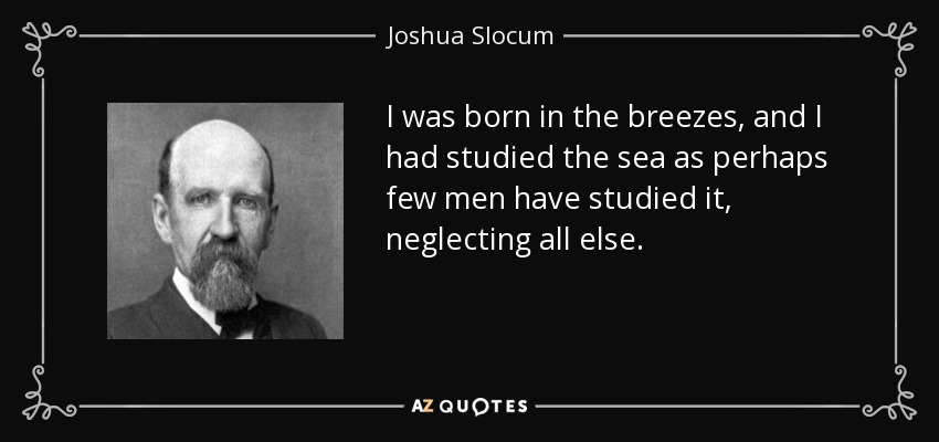 I was born in the breezes, and I had studied the sea as perhaps few men have studied it, neglecting all else. - Joshua Slocum