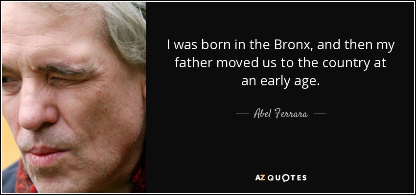 I was born in the Bronx, and then my father moved us to the country at an early age. - Abel Ferrara