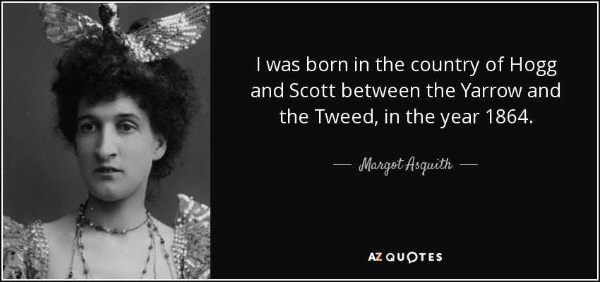 I was born in the country of Hogg and Scott between the Yarrow and the Tweed, in the year 1864. - Margot Asquith