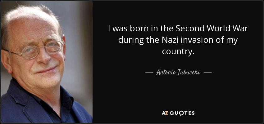 I was born in the Second World War during the Nazi invasion of my country. - Antonio Tabucchi