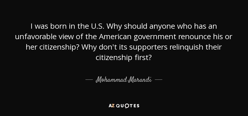 I was born in the U.S. Why should anyone who has an unfavorable view of the American government renounce his or her citizenship? Why don't its supporters relinquish their citizenship first? - Mohammad Marandi