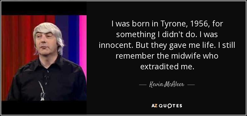 I was born in Tyrone, 1956, for something I didn't do. I was innocent. But they gave me life. I still remember the midwife who extradited me. - Kevin McAleer