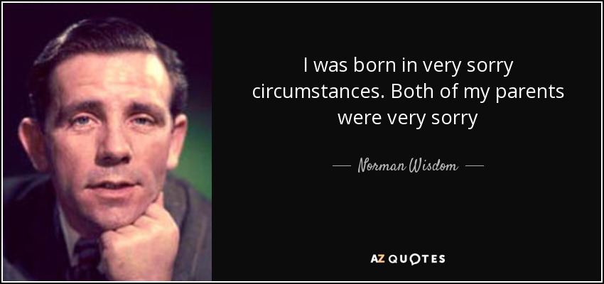I was born in very sorry circumstances. Both of my parents were very sorry - Norman Wisdom