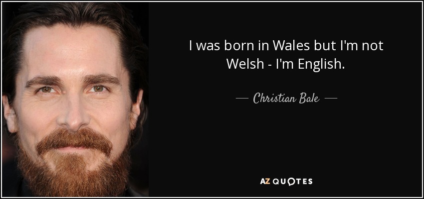 I was born in Wales but I'm not Welsh - I'm English. - Christian Bale