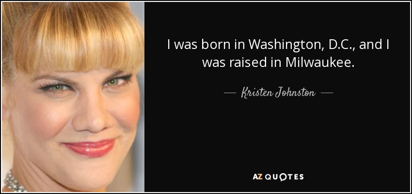 I was born in Washington, D.C., and I was raised in Milwaukee. - Kristen Johnston