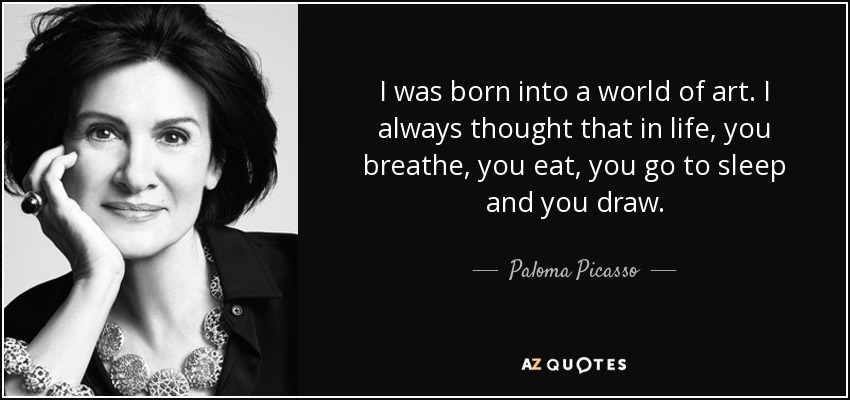 I was born into a world of art. I always thought that in life, you breathe, you eat, you go to sleep and you draw. - Paloma Picasso
