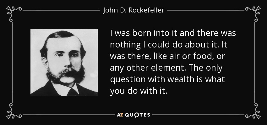 I was born into it and there was nothing I could do about it. It was there, like air or food, or any other element. The only question with wealth is what you do with it. - John D. Rockefeller