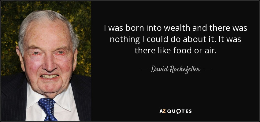 I was born into wealth and there was nothing I could do about it. It was there like food or air. - David Rockefeller