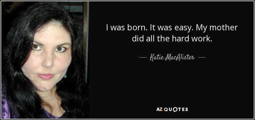 I was born. It was easy. My mother did all the hard work. - Katie MacAlister