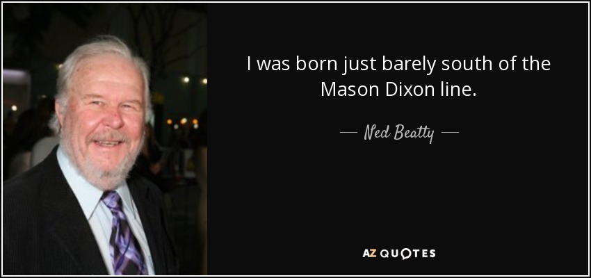 I was born just barely south of the Mason Dixon line. - Ned Beatty