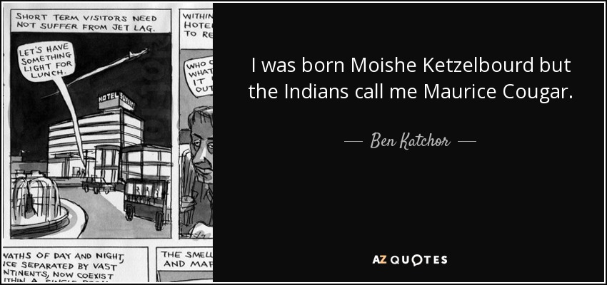 I was born Moishe Ketzelbourd but the Indians call me Maurice Cougar. - Ben Katchor