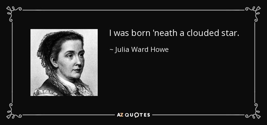 I was born 'neath a clouded star. - Julia Ward Howe