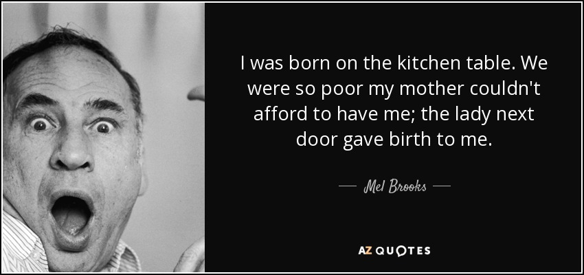 I was born on the kitchen table. We were so poor my mother couldn't afford to have me; the lady next door gave birth to me. - Mel Brooks