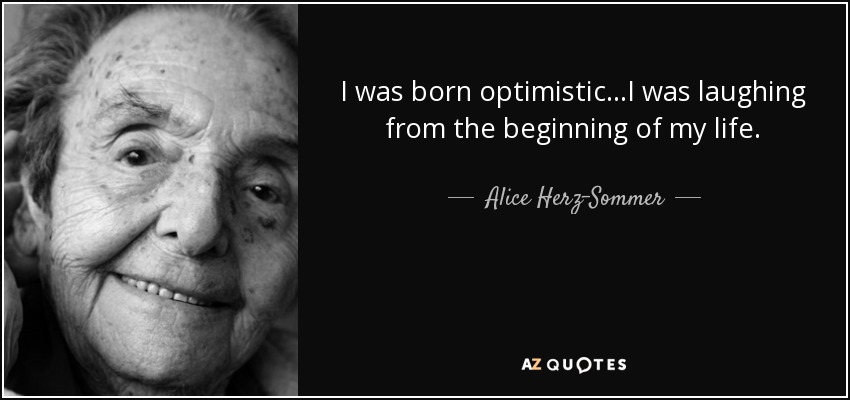 I was born optimistic...I was laughing from the beginning of my life. - Alice Herz-Sommer