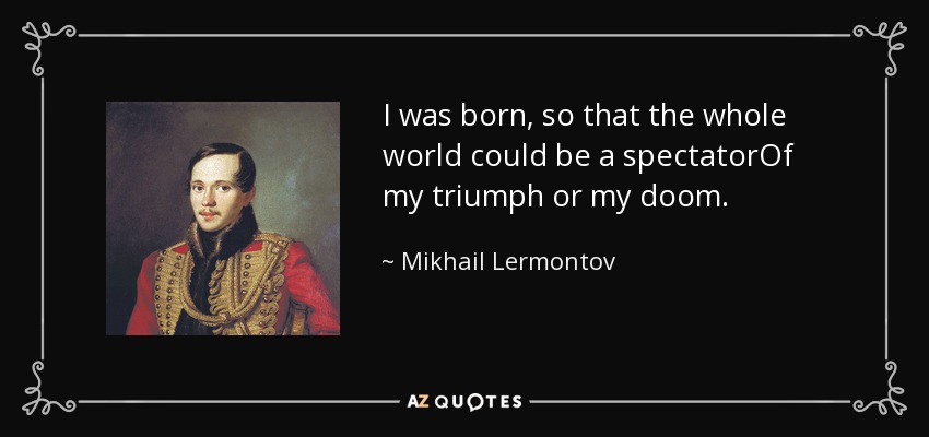 I was born, so that the whole world could be a spectatorOf my triumph or my doom. - Mikhail Lermontov