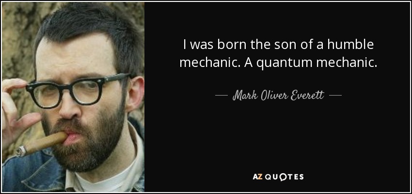 I was born the son of a humble mechanic. A quantum mechanic. - Mark Oliver Everett