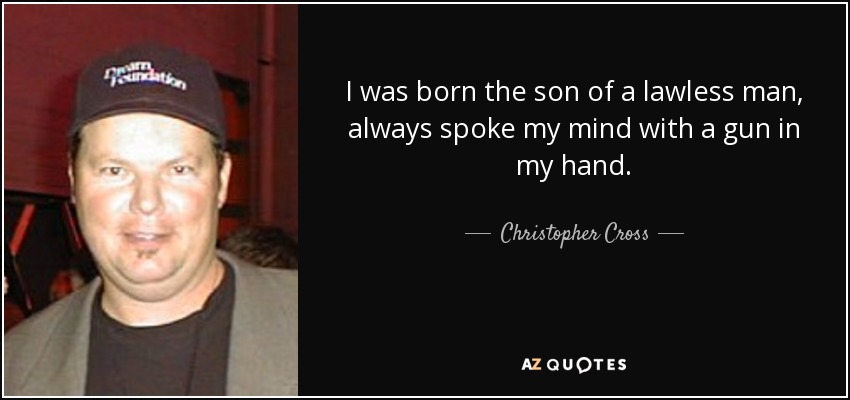 I was born the son of a lawless man, always spoke my mind with a gun in my hand. - Christopher Cross