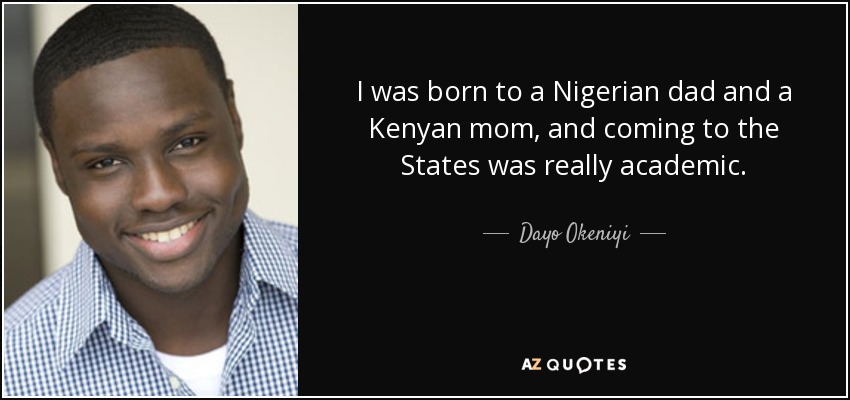 I was born to a Nigerian dad and a Kenyan mom, and coming to the States was really academic. - Dayo Okeniyi