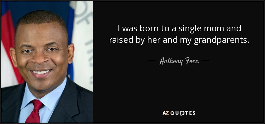 I was born to a single mom and raised by her and my grandparents. - Anthony Foxx