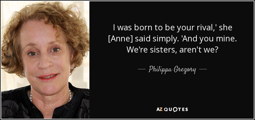 I was born to be your rival,' she [Anne] said simply. 'And you mine. We're sisters, aren't we? - Philippa Gregory
