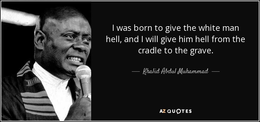 I was born to give the white man hell, and I will give him hell from the cradle to the grave. - Khalid Abdul Muhammad