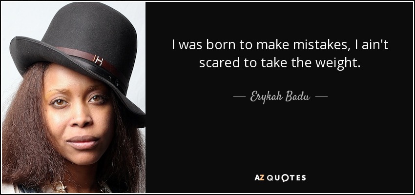 I was born to make mistakes, I ain't scared to take the weight. - Erykah Badu