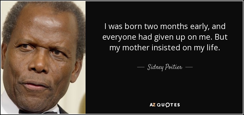 I was born two months early, and everyone had given up on me. But my mother insisted on my life. - Sidney Poitier