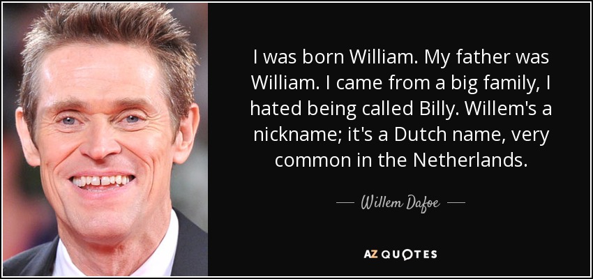 I was born William. My father was William. I came from a big family, I hated being called Billy. Willem's a nickname; it's a Dutch name, very common in the Netherlands. - Willem Dafoe