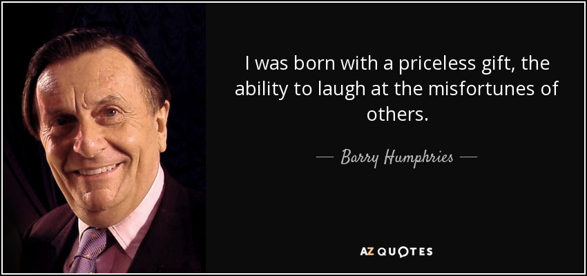 I was born with a priceless gift, the ability to laugh at the misfortunes of others. - Barry Humphries