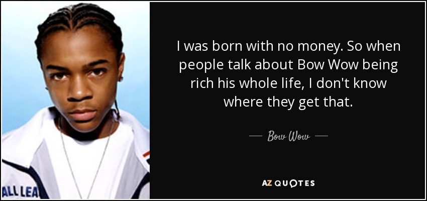 I was born with no money. So when people talk about Bow Wow being rich his whole life, I don't know where they get that. - Bow Wow