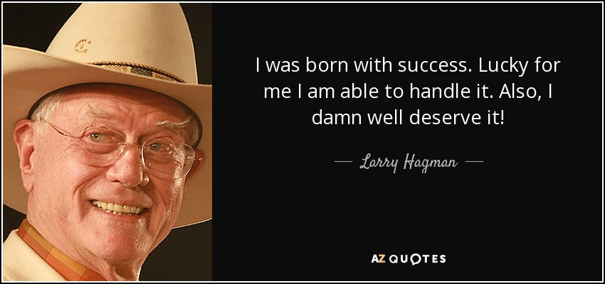 I was born with success. Lucky for me I am able to handle it. Also, I damn well deserve it! - Larry Hagman
