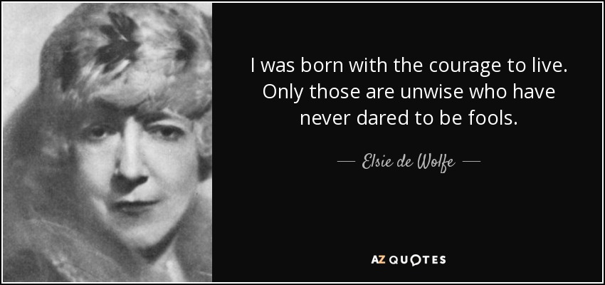 I was born with the courage to live. Only those are unwise who have never dared to be fools. - Elsie de Wolfe