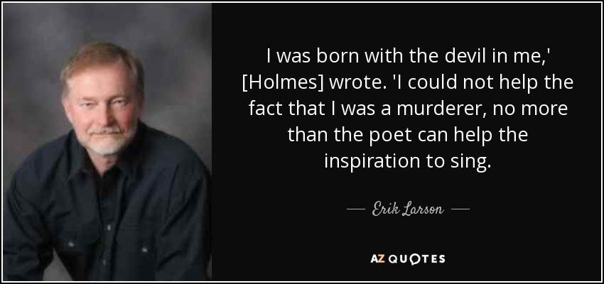 I was born with the devil in me,' [Holmes] wrote. 'I could not help the fact that I was a murderer, no more than the poet can help the inspiration to sing. - Erik Larson