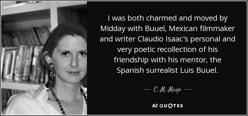 I was both charmed and moved by Midday with Buuel, Mexican filmmaker and writer Claudio Isaac's personal and very poetic recollection of his friendship with his mentor, the Spanish surrealist Luis Buuel. - C. M. Mayo