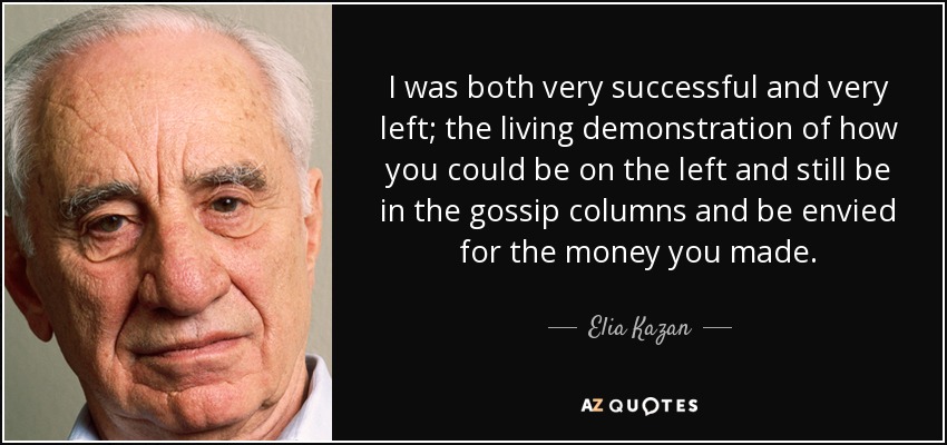 I was both very successful and very left; the living demonstration of how you could be on the left and still be in the gossip columns and be envied for the money you made. - Elia Kazan