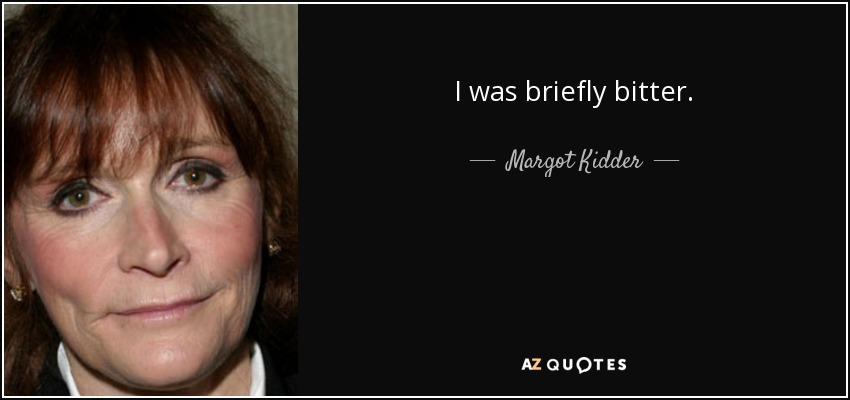 I was briefly bitter. - Margot Kidder