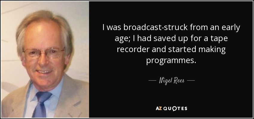 I was broadcast-struck from an early age; I had saved up for a tape recorder and started making programmes. - Nigel Rees