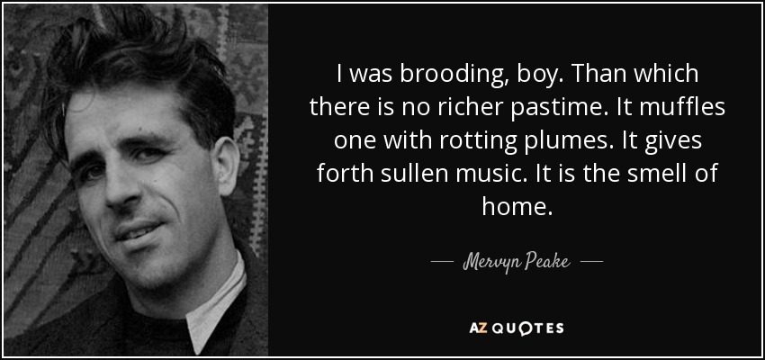 I was brooding, boy. Than which there is no richer pastime. It muffles one with rotting plumes. It gives forth sullen music. It is the smell of home. - Mervyn Peake