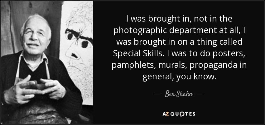 I was brought in, not in the photographic department at all, I was brought in on a thing called Special Skills. I was to do posters, pamphlets, murals, propaganda in general, you know. - Ben Shahn