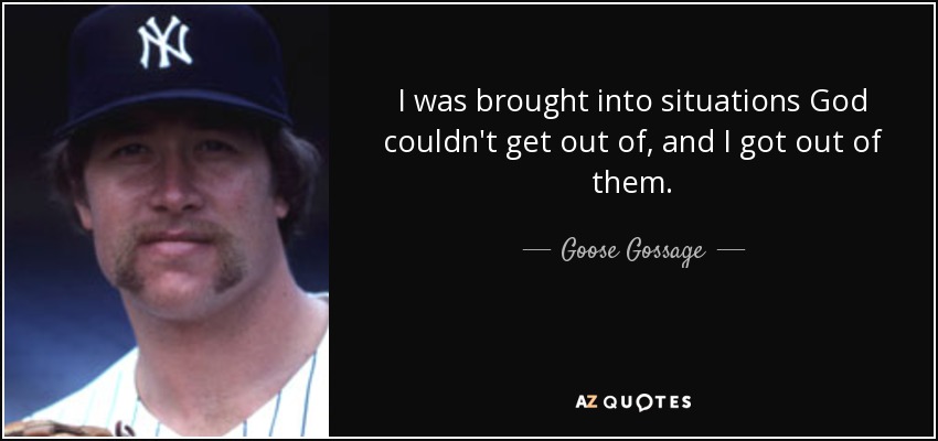 I was brought into situations God couldn't get out of, and I got out of them. - Goose Gossage