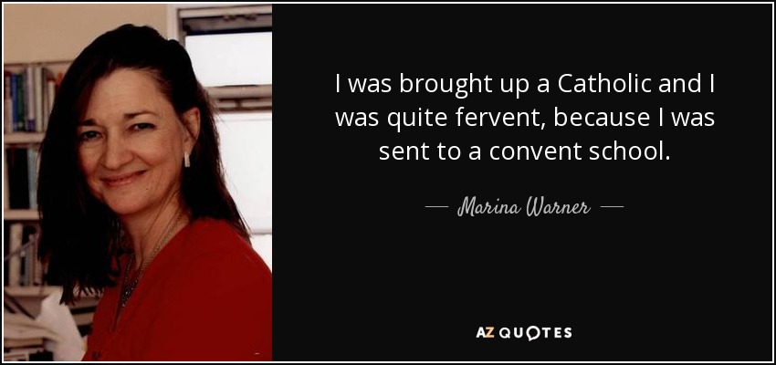 I was brought up a Catholic and I was quite fervent, because I was sent to a convent school. - Marina Warner